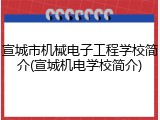 宣城市机械电子工程学校简介(宣城机电学校简介)