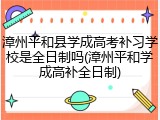 漳州平和县学成高考补习学校是全日制吗(漳州平和学成高补全日制)