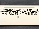 定远县化工学校是国家正规学校吗(定远化工学校正规吗)