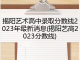 揭阳艺术高中录取分数线2023年最新消息(揭阳艺高2023分数线)