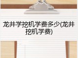 龙井学挖机学费多少(龙井挖机学费)