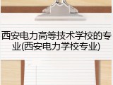 西安电力高等技术学校的专业(西安电力学校专业)