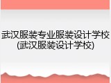 武汉服装专业服装设计学校(武汉服装设计学校)