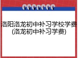 洛阳洛龙初中补习学校学费(洛龙初中补习学费)
