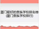 厦门最好的贵族学校排名榜(厦门贵族学校排行)