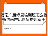 渭南产后修复培训班怎么收费(渭南产后修复培训费用)