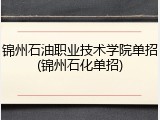 锦州石油职业技术学院单招(锦州石化单招)