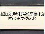 长治交通科技学校是做什么的(长治交校职能)