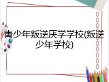 青少年叛逆厌学学校(叛逆少年学校)