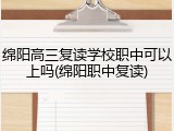 绵阳高三复读学校职中可以上吗(绵阳职中复读)