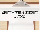 四川警察学校分数线(川警录取线)