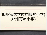 郑州寄宿学校有哪些小学(郑州寄宿小学)