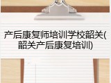 产后康复师培训学校韶关(韶关产后康复培训)
