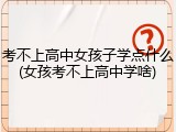 考不上高中女孩子学点什么(女孩考不上高中学啥)