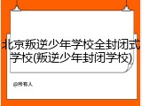 北京叛逆少年学校全封闭式学校(叛逆少年封闭学校)