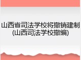 山西省司法学校将撤销建制(山西司法学校撤编)