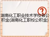 湖南化工职业技术学校省公积金(湖南化工职校公积金)