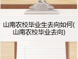 山南农校毕业生去向如何(山南农校毕业去向)