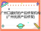 广州口碑好的产后修复机构(广州优质产后修复)
