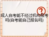 成人自考能不经过机构报考吗(自考能自己报名吗)