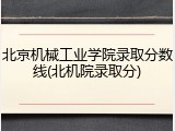北京机械工业学院录取分数线(北机院录取分)