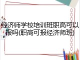 经济师学校培训班职高可以报吗(职高可报经济师班)