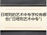 日喀则的艺术中专学校有哪些("日喀则艺术中专")