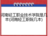 河南轻工职业技术学院是几本(河南轻工职院几本)