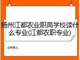 扬州江都农业职高学校读什么专业(江都农职专业)