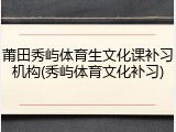 莆田秀屿体育生文化课补习机构(秀屿体育文化补习)