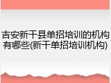 吉安新干县单招培训的机构有哪些(新干单招培训机构)