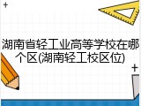 湖南省轻工业高等学校在哪个区(湖南轻工校区位)