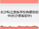 长沙私立贵族学校有哪些初中(长沙贵族初中)