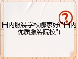 国内服装学校哪家好("国内优质服装院校")