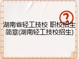 湖南省轻工技校 职校招生简章(湖南轻工技校招生)