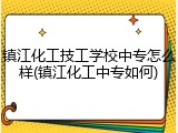 镇江化工技工学校中专怎么样(镇江化工中专如何)