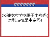 水利技术学校属于中专吗(水利技校是中专吗)