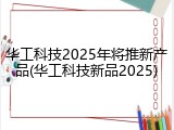 华工科技2025年将推新产品(华工科技新品2025)