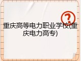 重庆高等电力职业学校(重庆电力高专)
