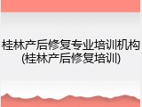 桂林产后修复专业培训机构(桂林产后修复培训)