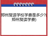郑州复读学校学费是多少?(郑州复读学费)