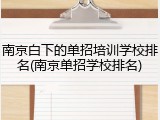 南京白下的单招培训学校排名(南京单招学校排名)