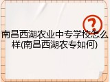 南昌西湖农业中专学校怎么样(南昌西湖农专如何)