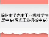 滁州市明光市工业机械学校是中专(明光工业机械中专)