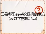 云县哪里有学挖掘机的地方(云县学挖机地点)