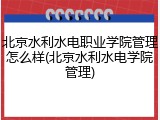 北京水利水电职业学院管理怎么样(北京水利水电学院管理)