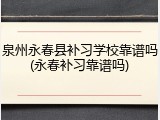泉州永春县补习学校靠谱吗(永春补习靠谱吗)