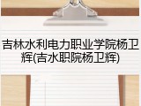 吉林水利电力职业学院杨卫辉(吉水职院杨卫辉)