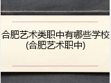 合肥艺术类职中有哪些学校(合肥艺术职中)