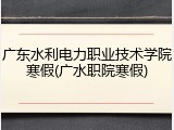 广东水利电力职业技术学院寒假(广水职院寒假)